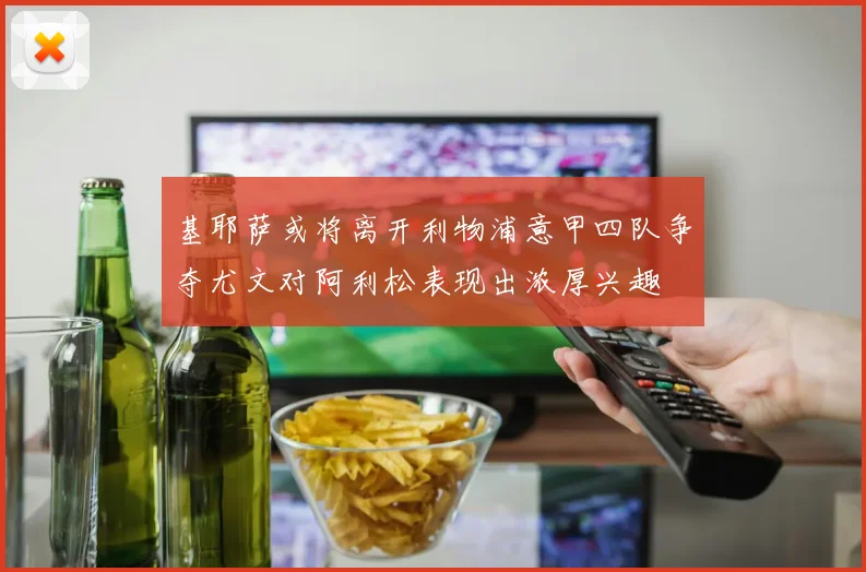基耶萨或将离开利物浦意甲四队争夺尤文对阿利松表现出浓厚兴趣