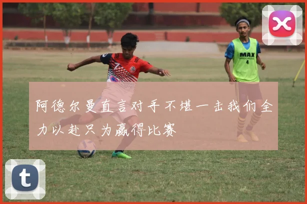 阿德尔曼直言对手不堪一击我们全力以赴只为赢得比赛