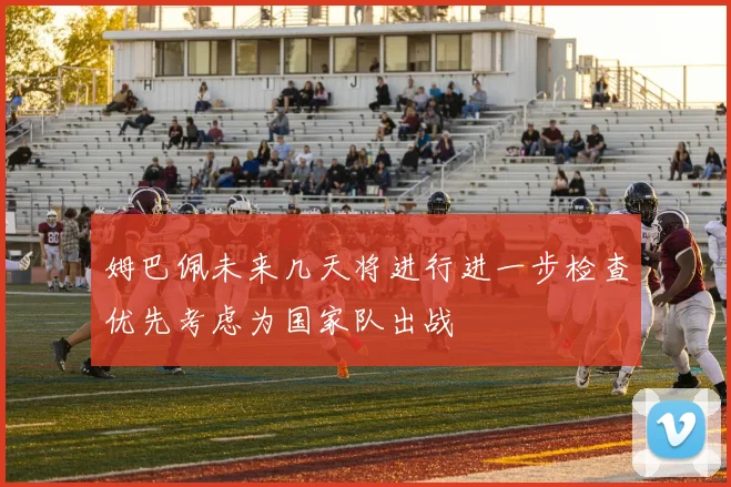 姆巴佩未来几天将进行进一步检查优先考虑为国家队出战