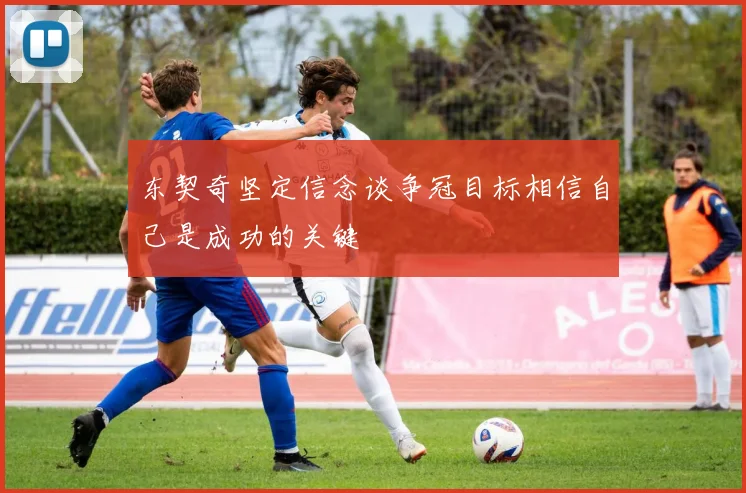 东契奇坚定信念谈争冠目标相信自己是成功的关键