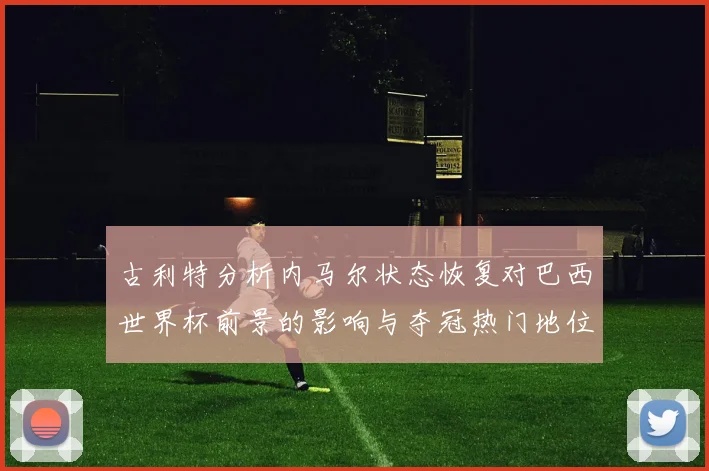 古利特分析内马尔状态恢复对巴西世界杯前景的影响与夺冠热门地位探讨
