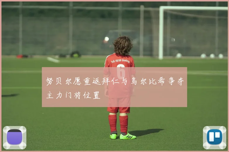 努贝尔愿重返拜仁与乌尔比希争夺主力门将位置