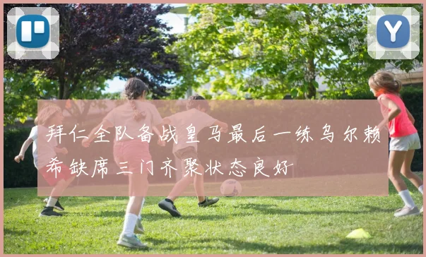 拜仁全队备战皇马最后一练乌尔赖希缺席三门齐聚状态良好